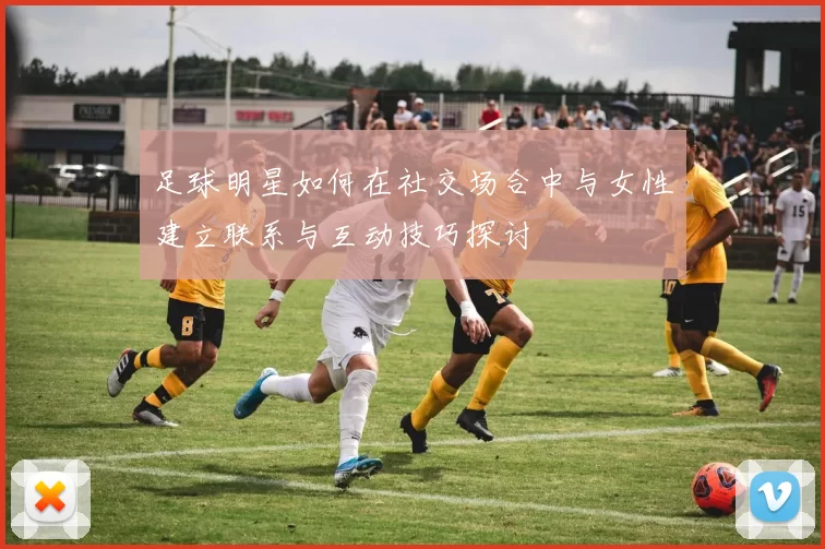足球明星如何在社交场合中与女性建立联系与互动技巧探讨
