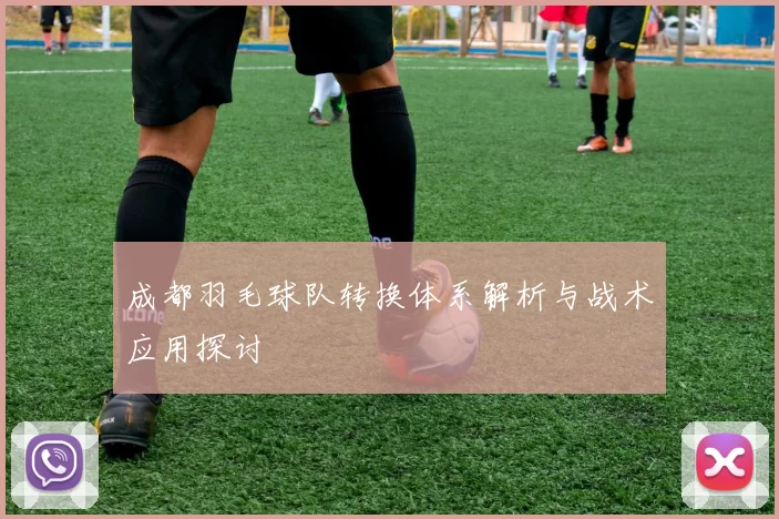 成都羽毛球队转换体系解析与战术应用探讨