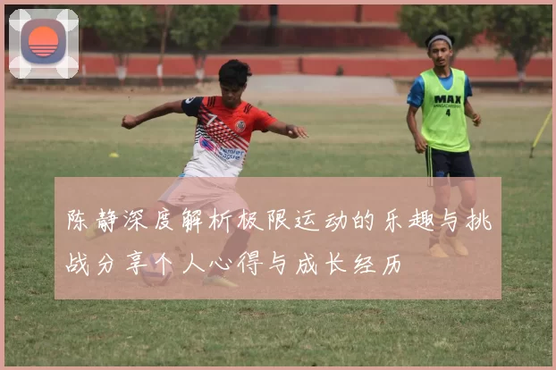 陈静深度解析极限运动的乐趣与挑战分享个人心得与成长经历