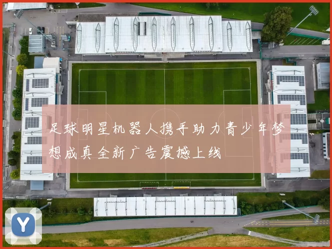 足球明星机器人携手助力青少年梦想成真全新广告震撼上线