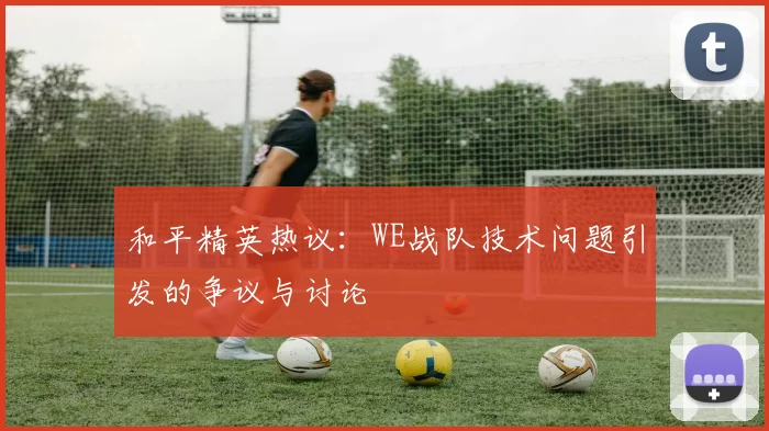 和平精英热议：WE战队技术问题引发的争议与讨论