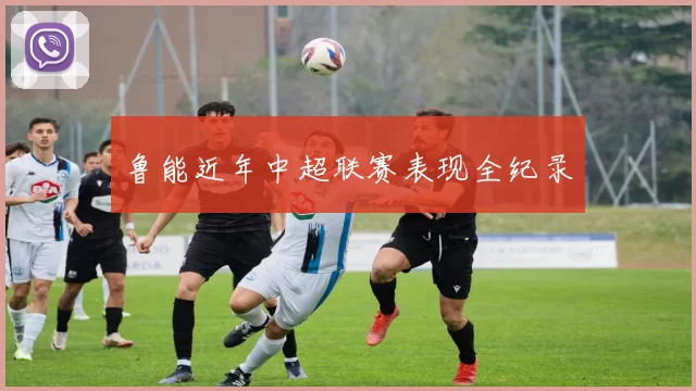 鲁能近年中超联赛表现全纪录
