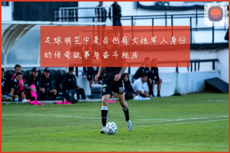 足球明星中是否也有女性军人身份的传奇故事与奋斗经历