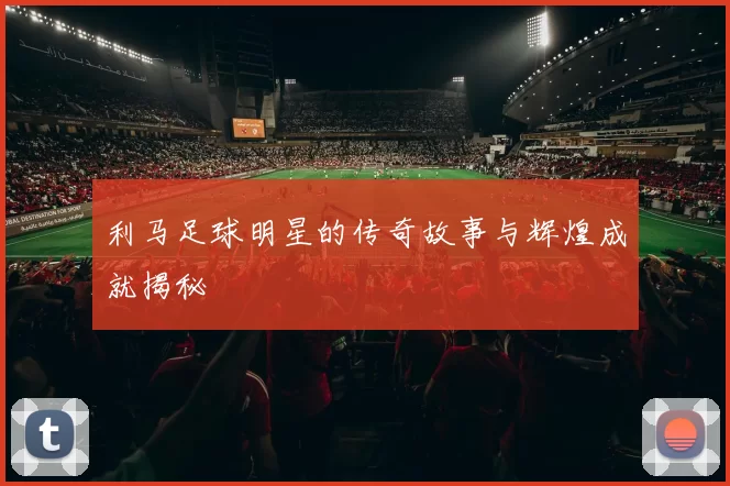 利马足球明星的传奇故事与辉煌成就揭秘