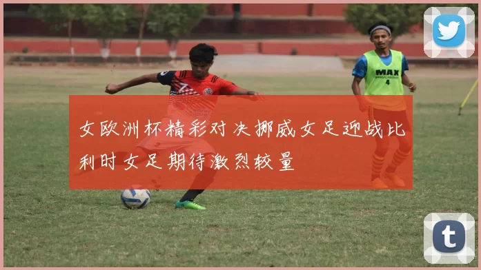女欧洲杯精彩对决挪威女足迎战比利时女足期待激烈较量