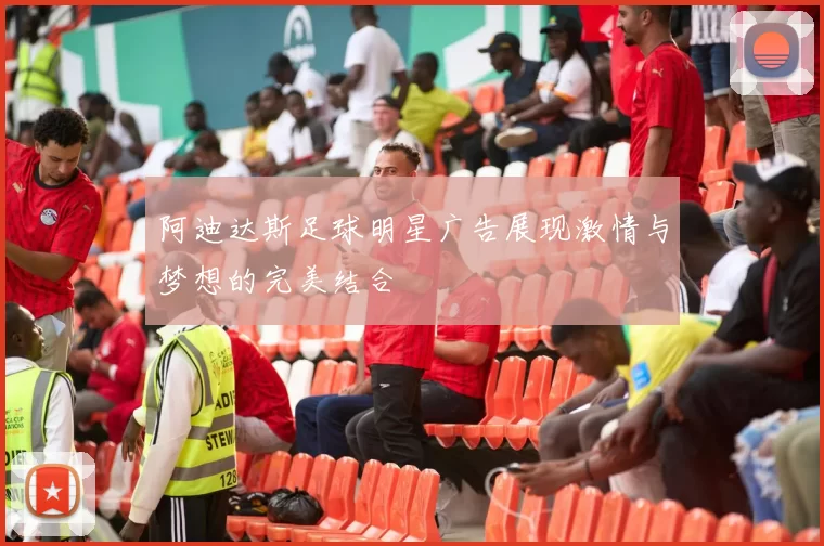 阿迪达斯足球明星广告展现激情与梦想的完美结合