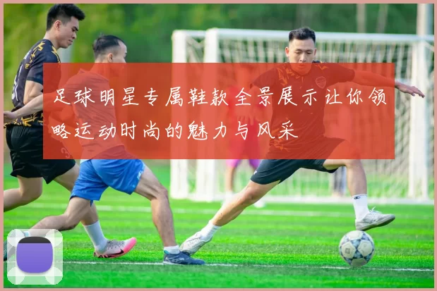 足球明星专属鞋款全景展示让你领略运动时尚的魅力与风采
