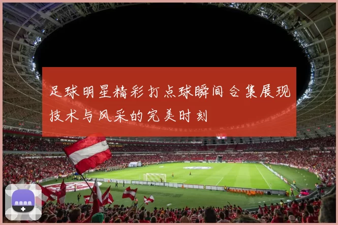 足球明星精彩打点球瞬间合集展现技术与风采的完美时刻