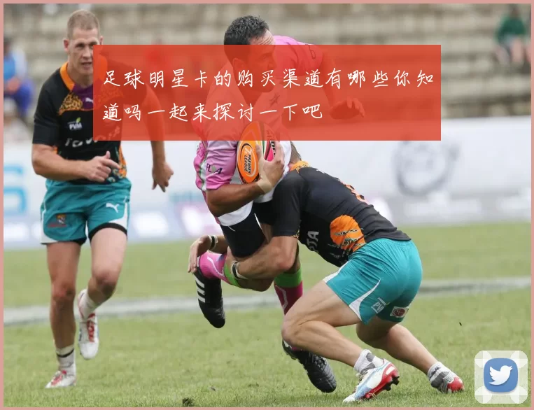足球明星卡的购买渠道有哪些你知道吗一起来探讨一下吧