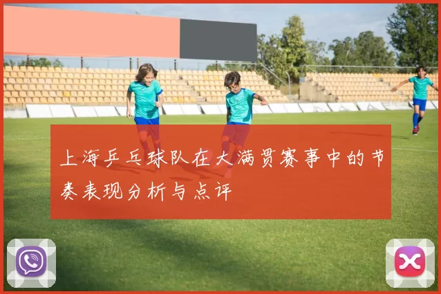 上海乒乓球队在大满贯赛事中的节奏表现分析与点评