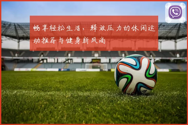 畅享轻松生活，释放压力的休闲运动推荐与健身新风尚