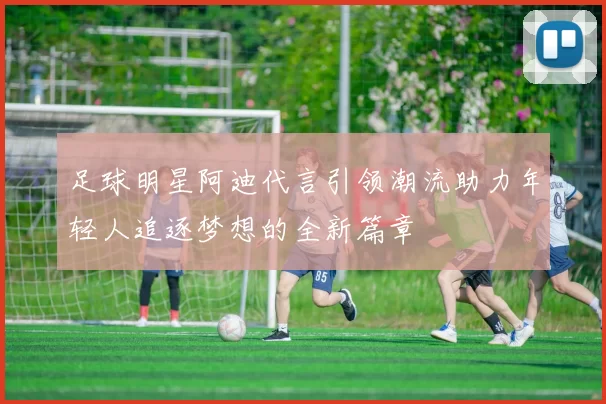 足球明星阿迪代言引领潮流助力年轻人追逐梦想的全新篇章