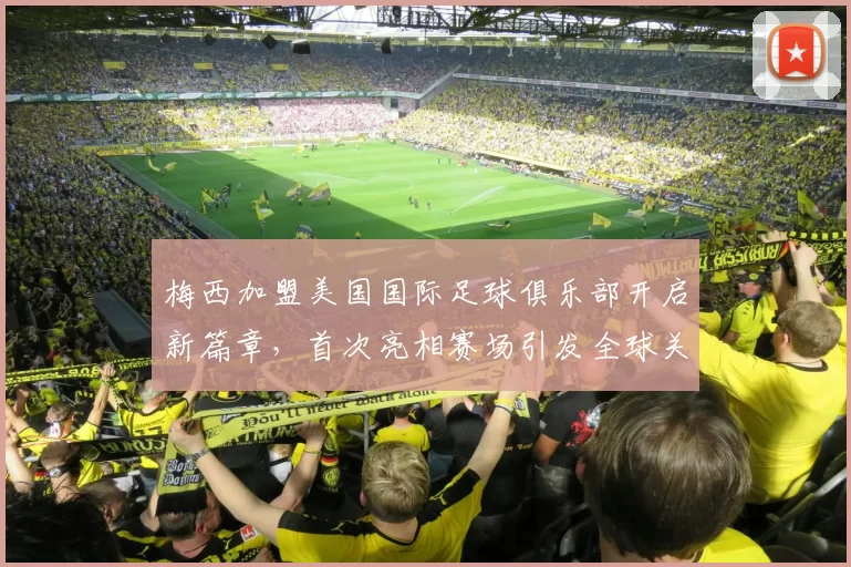 梅西加盟美国国际足球俱乐部开启新篇章，首次亮相赛场引发全球关注