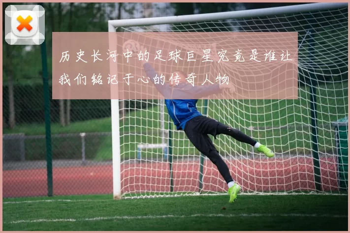 历史长河中的足球巨星究竟是谁让我们铭记于心的传奇人物