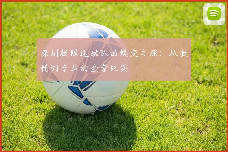 深圳极限运动队的蜕变之旅：从激情到专业的全景纪实