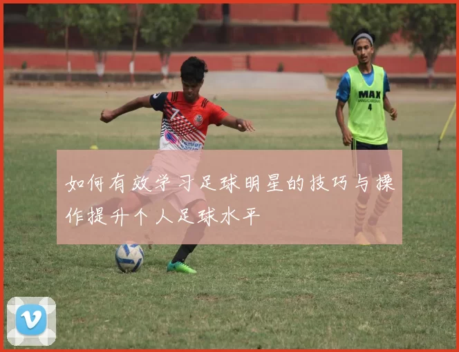 如何有效学习足球明星的技巧与操作提升个人足球水平