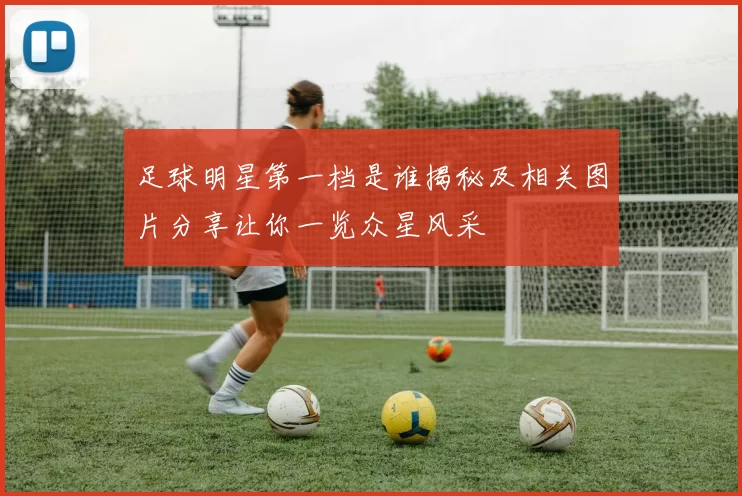 足球明星第一档是谁揭秘及相关图片分享让你一览众星风采