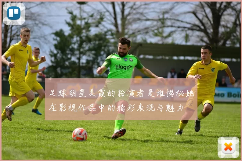 足球明星美霞的扮演者是谁揭秘她在影视作品中的精彩表现与魅力