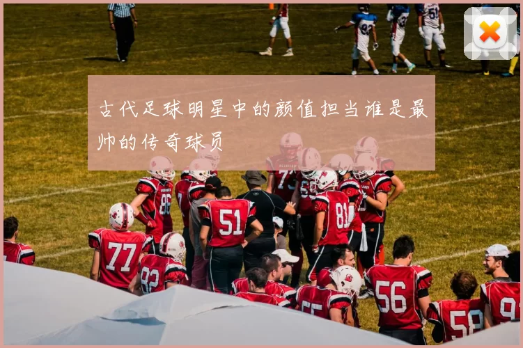 古代足球明星中的颜值担当谁是最帅的传奇球员