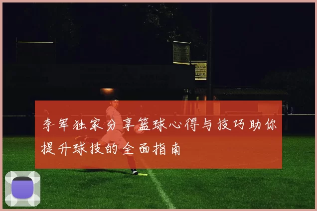李军独家分享篮球心得与技巧助你提升球技的全面指南