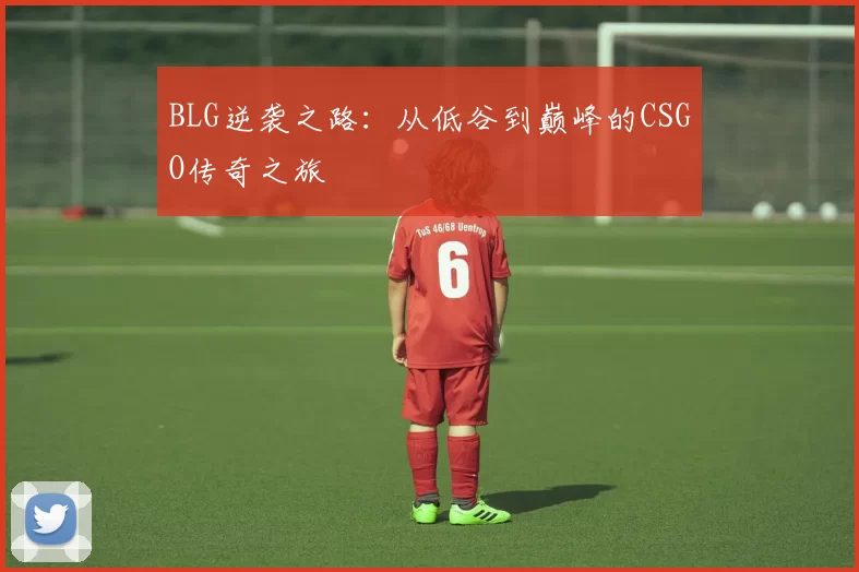 BLG逆袭之路：从低谷到巅峰的CSGO传奇之旅