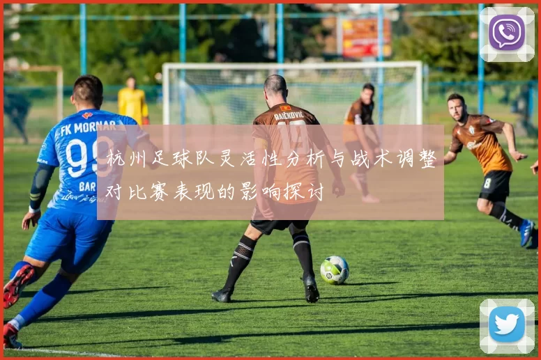 杭州足球队灵活性分析与战术调整对比赛表现的影响探讨