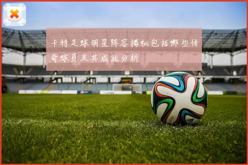 卡特足球明星阵容揭秘包括哪些传奇球员及其成就分析
