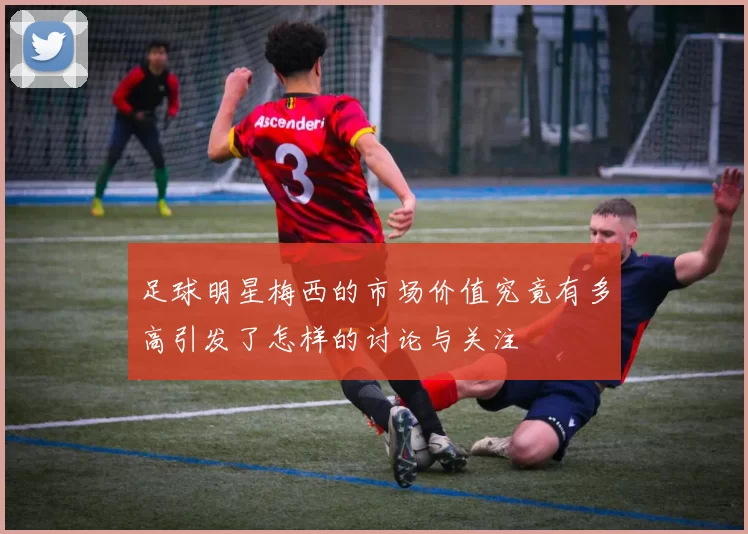 足球明星梅西的市场价值究竟有多高引发了怎样的讨论与关注