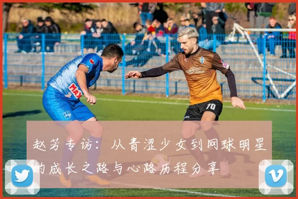 赵芳专访：从青涩少女到网球明星的成长之路与心路历程分享