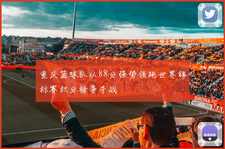 重庆篮球队以88分强势领跑世界锦标赛积分榜争夺战