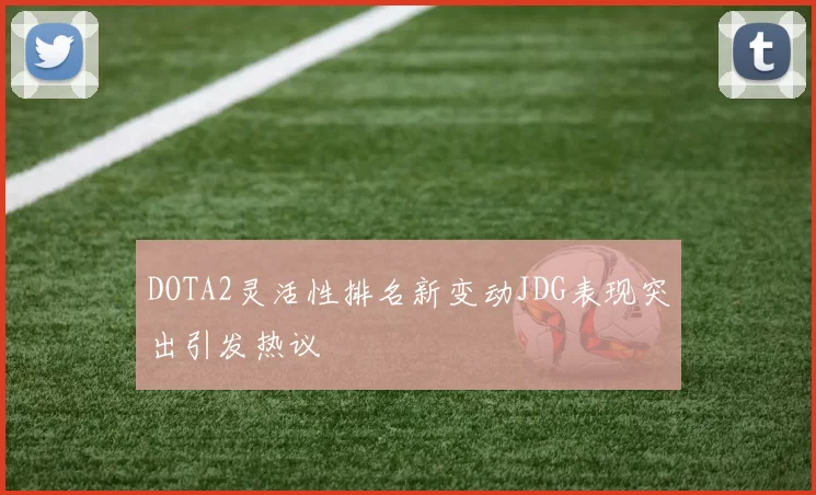 DOTA2灵活性排名新变动JDG表现突出引发热议