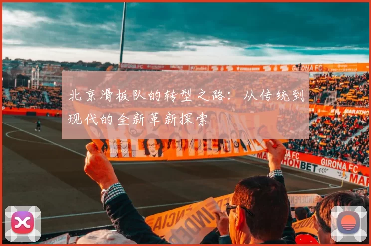 北京滑板队的转型之路：从传统到现代的全新革新探索