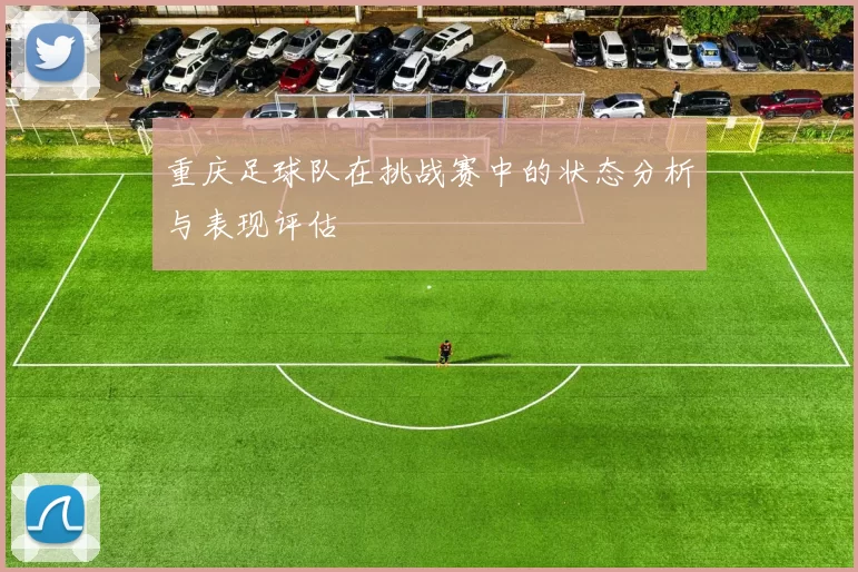 重庆足球队在挑战赛中的状态分析与表现评估