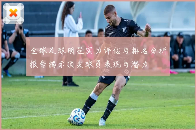 全球足球明星实力评估与排名分析报告揭示顶尖球员表现与潜力