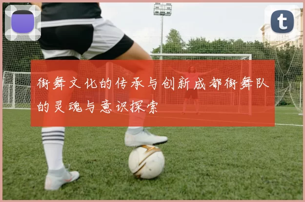 街舞文化的传承与创新成都街舞队的灵魂与意识探索