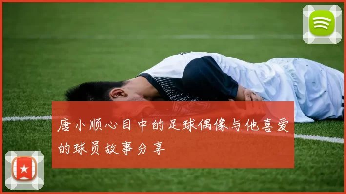 唐小顺心目中的足球偶像与他喜爱的球员故事分享