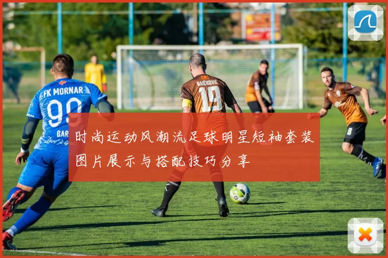 时尚运动风潮流足球明星短袖套装图片展示与搭配技巧分享