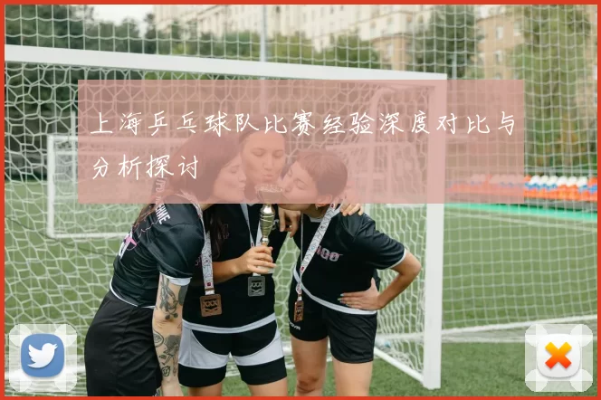 上海乒乓球队比赛经验深度对比与分析探讨