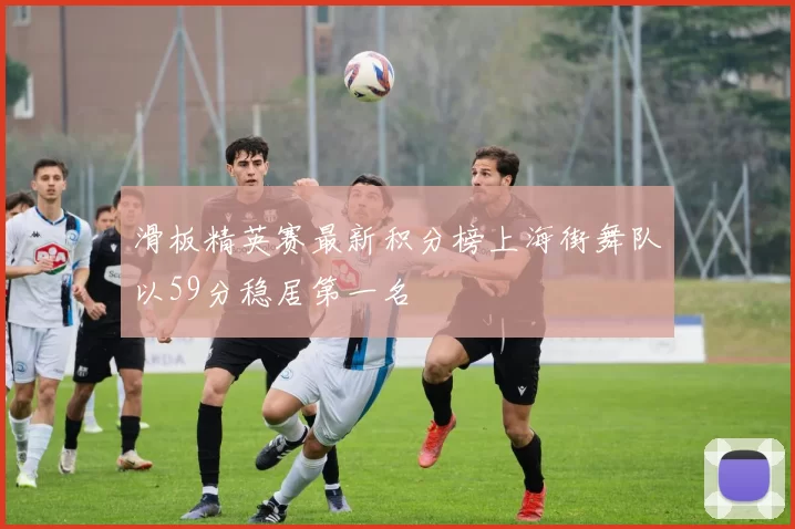 滑板精英赛最新积分榜上海街舞队以59分稳居第一名