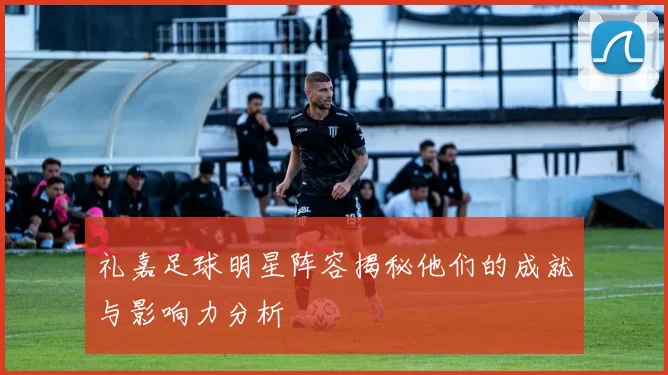 礼嘉足球明星阵容揭秘他们的成就与影响力分析