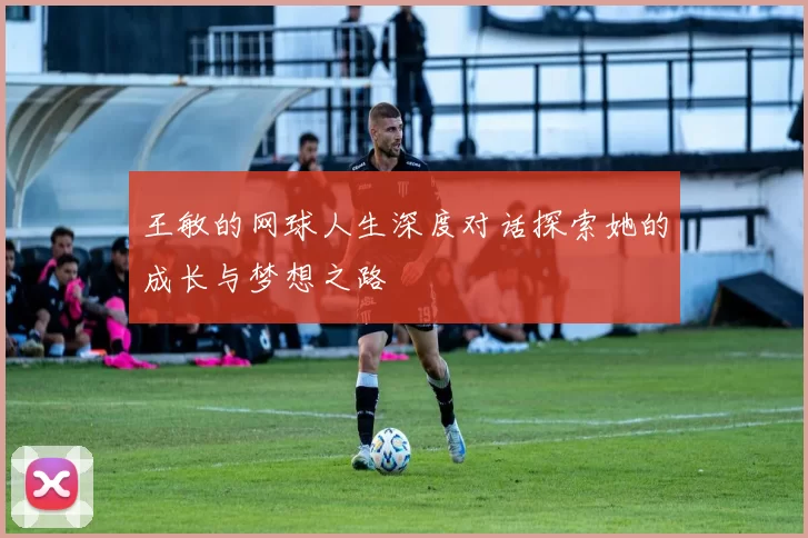 王敏的网球人生深度对话探索她的成长与梦想之路