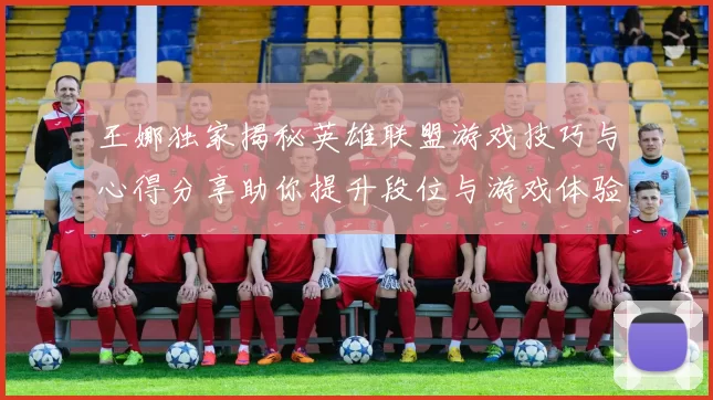王娜独家揭秘英雄联盟游戏技巧与心得分享助你提升段位与游戏体验