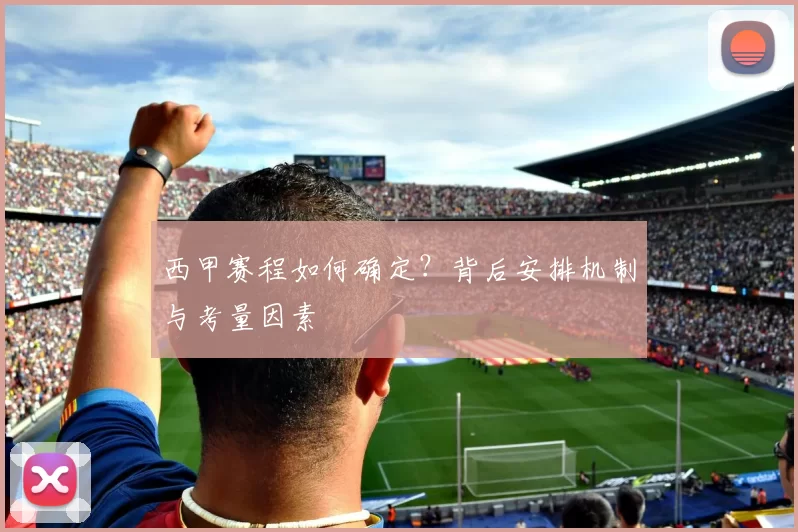 西甲赛程如何确定？背后安排机制与考量因素