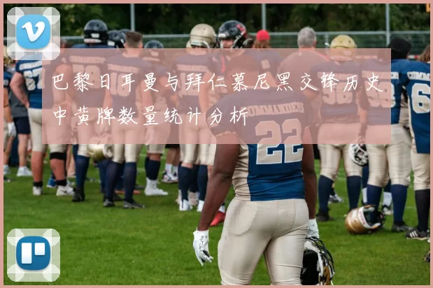 巴黎日耳曼与拜仁慕尼黑交锋历史中黄牌数量统计分析