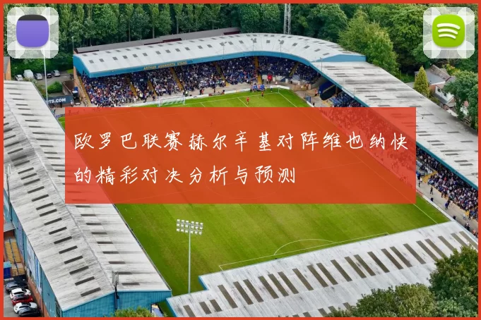 欧罗巴联赛赫尔辛基对阵维也纳快的精彩对决分析与预测