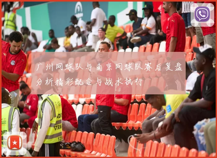 广州网球队与南京网球队赛后复盘分析精彩配合与战术执行