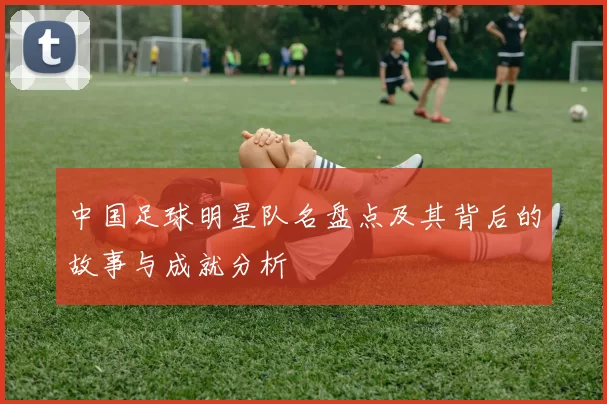 中国足球明星队名盘点及其背后的故事与成就分析