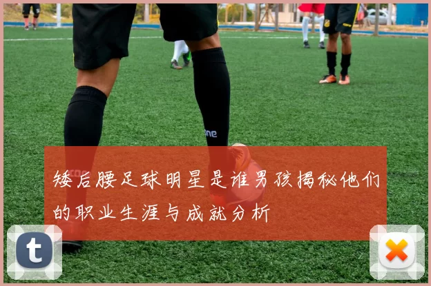矮后腰足球明星是谁男孩揭秘他们的职业生涯与成就分析