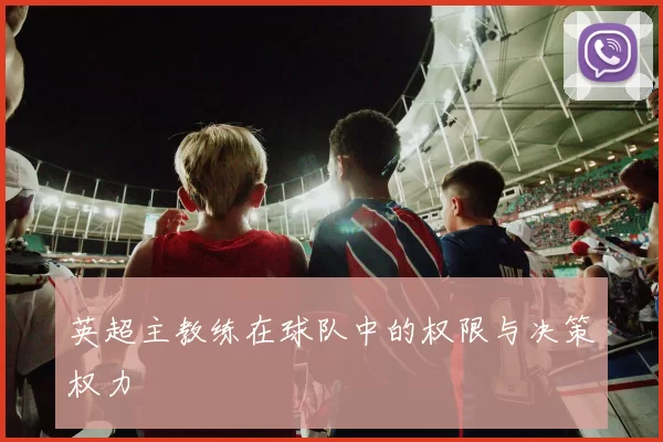 英超主教练在球队中的权限与决策权力