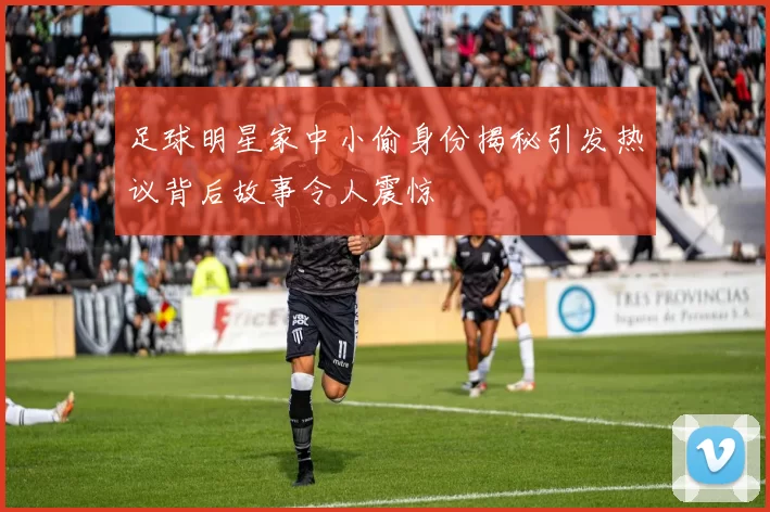 足球明星家中小偷身份揭秘引发热议背后故事令人震惊